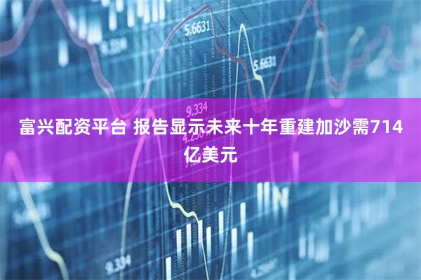 富兴配资平台 报告显示未来十年重建加沙需714亿美元
