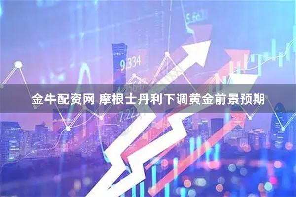 金牛配资网 摩根士丹利下调黄金前景预期