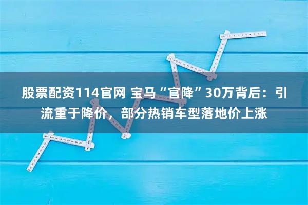 股票配资114官网 宝马“官降”30万背后：引流重于降价，部分热销车型落地价上涨