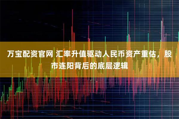 万宝配资官网 汇率升值驱动人民币资产重估，股市连阳背后的底层逻辑