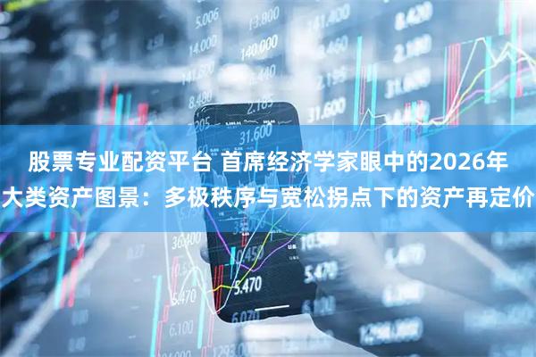 股票专业配资平台 首席经济学家眼中的2026年大类资产图景：多极秩序与宽松拐点下的资产再定价