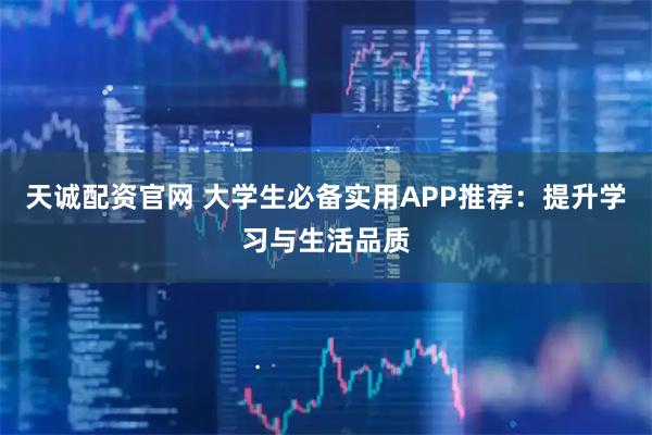 天诚配资官网 大学生必备实用APP推荐：提升学习与生活品质