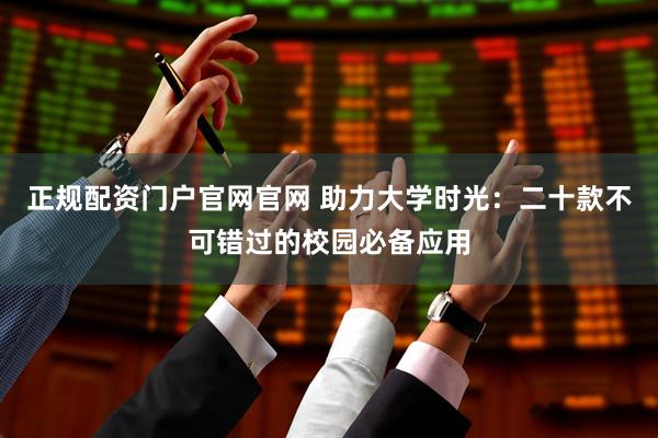 正规配资门户官网官网 助力大学时光:二十款不可错过的校园必备应用