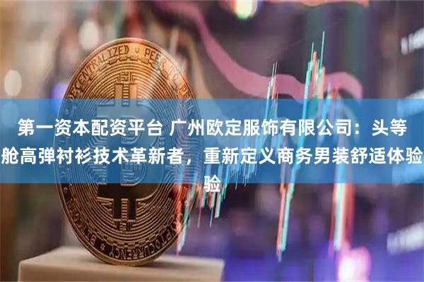 第一资本配资平台 广州欧定服饰有限公司：头等舱高弹衬衫技术革新者，重新定义商务男装舒适体验