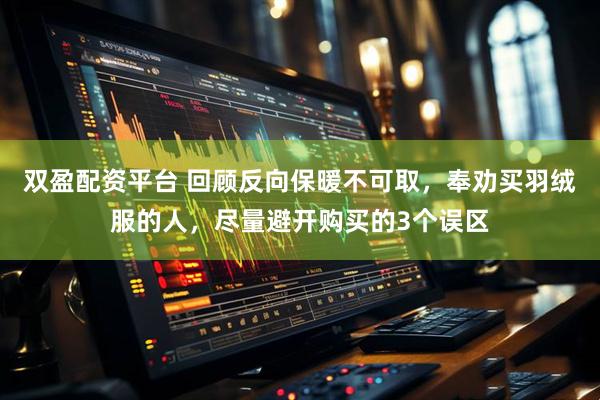 双盈配资平台 回顾反向保暖不可取，奉劝买羽绒服的人，尽量避开购买的3个误区