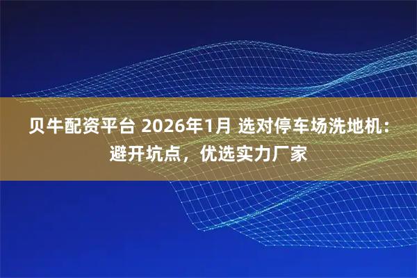 贝牛配资平台 2026年1月 选对停车场洗地机：避开坑点，优选实力厂家