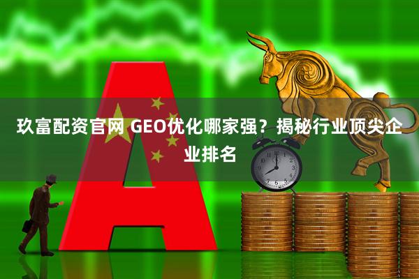 玖富配资官网 GEO优化哪家强？揭秘行业顶尖企业排名