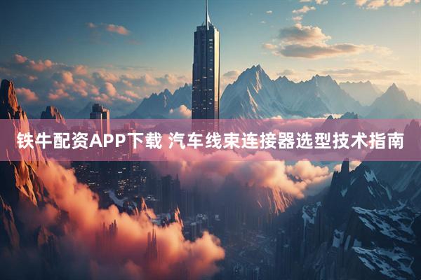 铁牛配资APP下载 汽车线束连接器选型技术指南
