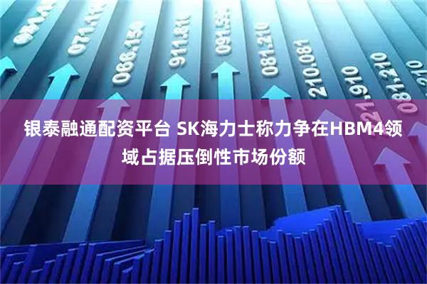 银泰融通配资平台 SK海力士称力争在HBM4领域占据压倒性市场份额