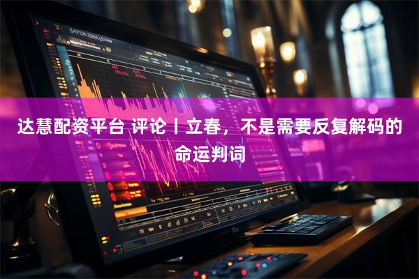达慧配资平台 评论丨立春，不是需要反复解码的命运判词
