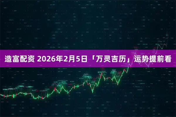 造富配资 2026年2月5日「万灵吉历」运势提前看