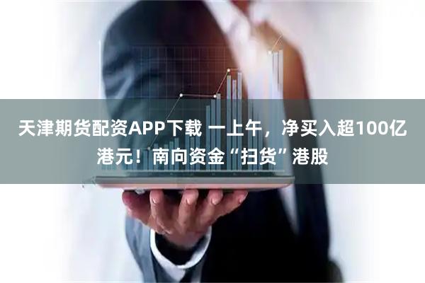天津期货配资APP下载 一上午，净买入超100亿港元！南向资金“扫货”港股