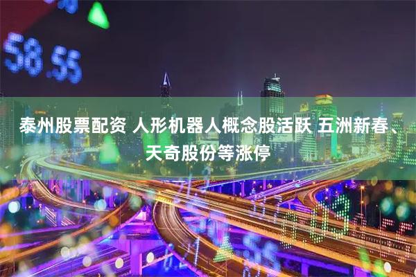 泰州股票配资 人形机器人概念股活跃 五洲新春、天奇股份等涨停