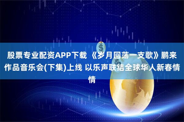 股票专业配资APP下载 《岁月回荡一支歌》鹏来作品音乐会(下集)上线 以乐声联结全球华人新春情