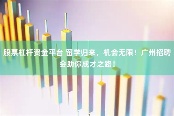 股票杠杆资金平台 留学归来，机会无限！广州招聘会助你成才之路！