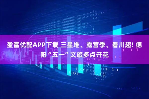 盈富优配APP下载 三星堆、露营季、看川超! 德阳“五一”文旅多点开花