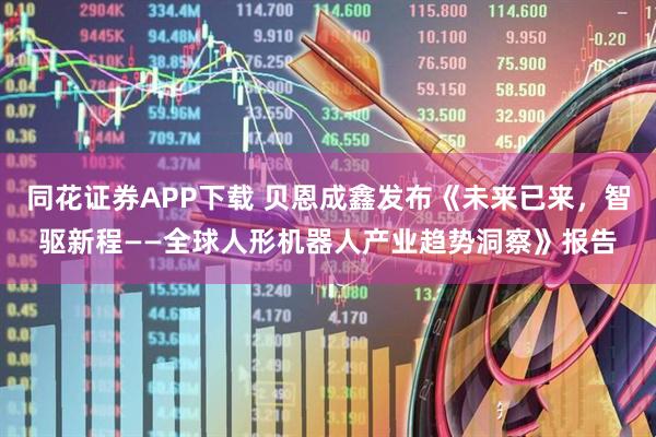 同花证券APP下载 贝恩成鑫发布《未来已来，智驱新程——全球人形机器人产业趋势洞察》报告
