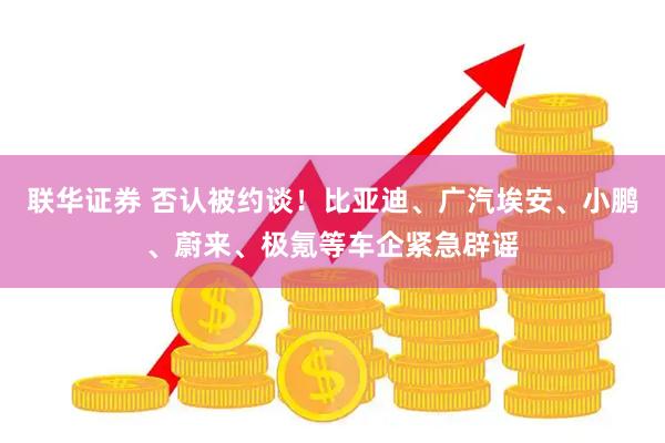联华证券 否认被约谈！比亚迪、广汽埃安、小鹏、蔚来、极氪等车企紧急辟谣