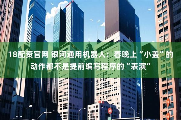 18配资官网 银河通用机器人：春晚上“小盖”的动作都不是提前编写程序的“表演”