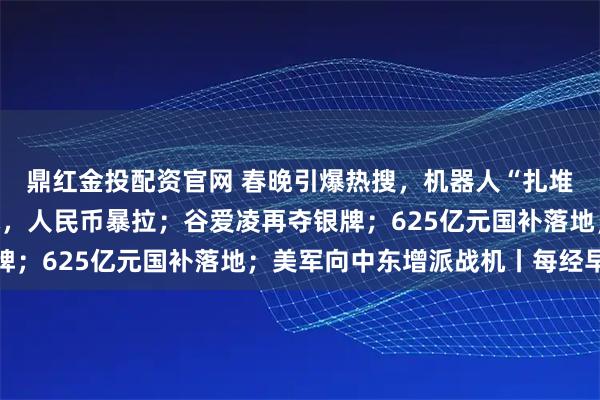 鼎红金投配资官网 春晚引爆热搜，机器人“扎堆”登场；金价银价跳水，人民币暴拉；谷爱凌再夺银牌；625亿元国补落地；美军向中东增派战机丨每经早参