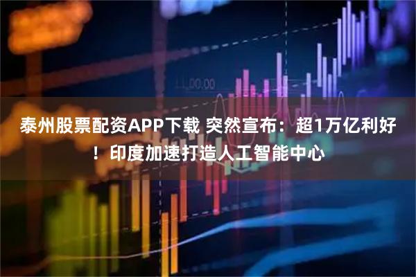 泰州股票配资APP下载 突然宣布：超1万亿利好！印度加速打造人工智能中心